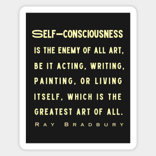 Ray Bradbury said Self-consciousness is the enemy of all art..... Magnet